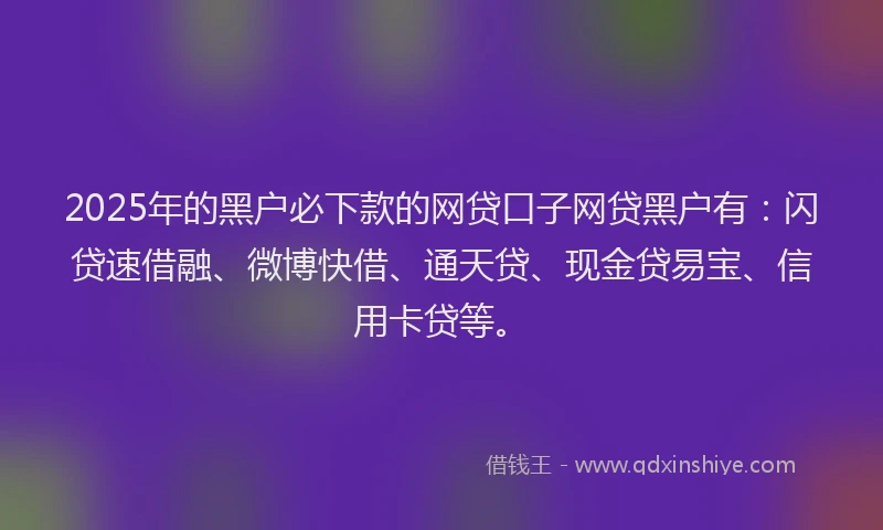 2025年的黑户必下款的网贷口子网贷黑户有：闪贷速借融、微博快借、通天贷、现金贷易宝、信用卡贷等。