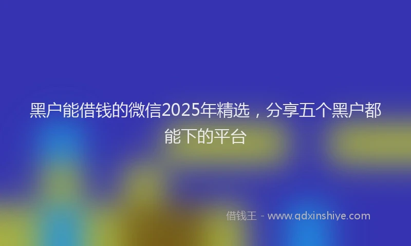 黑户能借钱的微信2025年精选，分享五个黑户都能下的平台