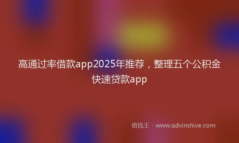 高通过率借款app2025年推荐，整理五个公积金快速贷款app