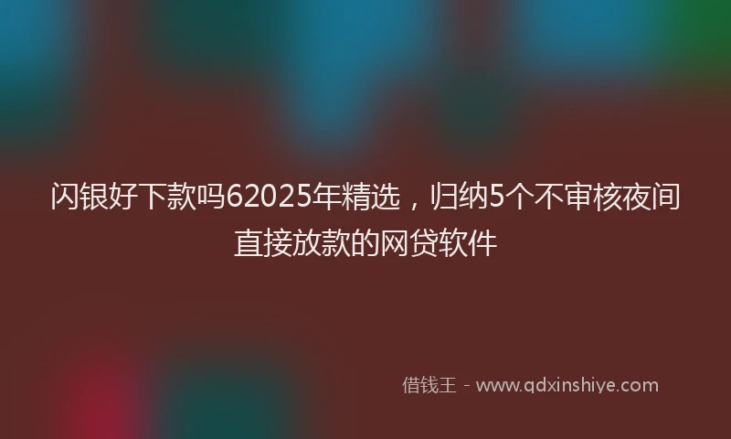 闪银好下款吗62025年精选，归纳5个不审核夜间直接放款的网贷软件