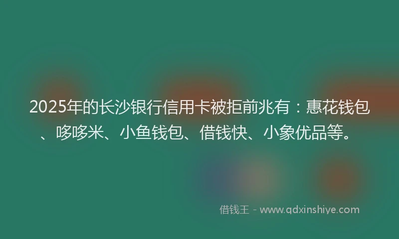 2025年的长沙银行信用卡被拒前兆有：惠花钱包、哆哆米、小鱼钱包、借钱快、小象优品等。