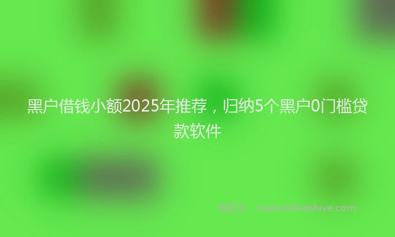 黑户借钱小额2025年推荐，归纳5个黑户0门槛贷款软件