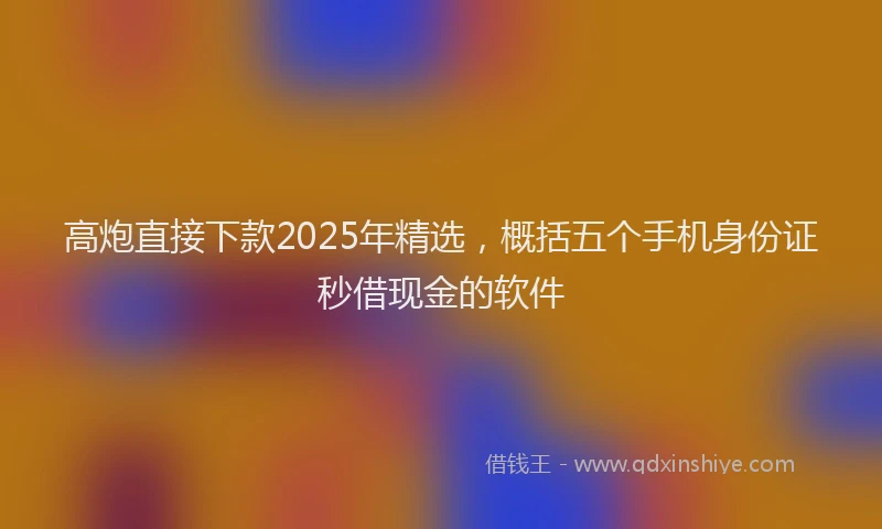 高炮直接下款2025年精选，概括五个手机身份证秒借现金的软件
