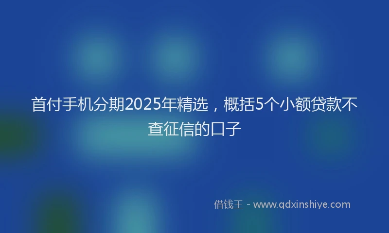 首付手机分期2025年精选，概括5个小额贷款不查征信的口子