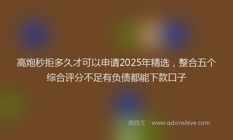 高炮秒拒多久才可以申请2025年精选，整合五个综合评分不足有负债都能下款口子