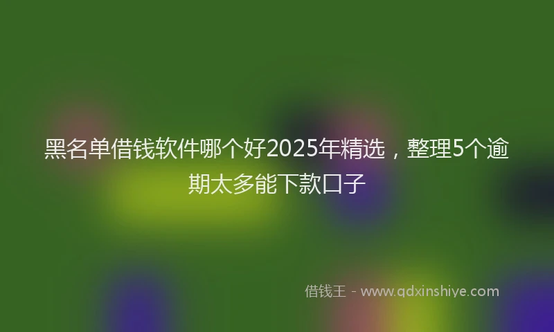 黑名单借钱软件哪个好2025年精选，整理5个逾期太多能下款口子