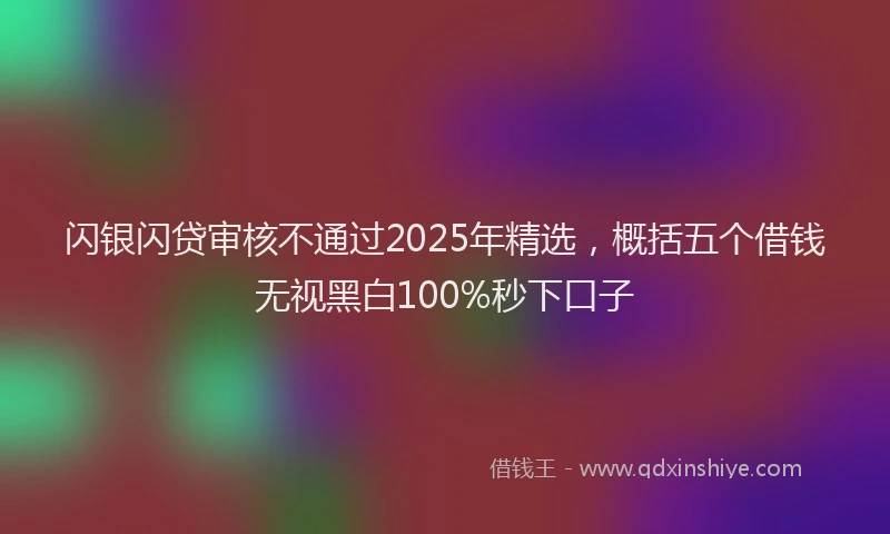 闪银闪贷审核不通过2025年精选，概括五个借钱无视黑白100%秒下口子