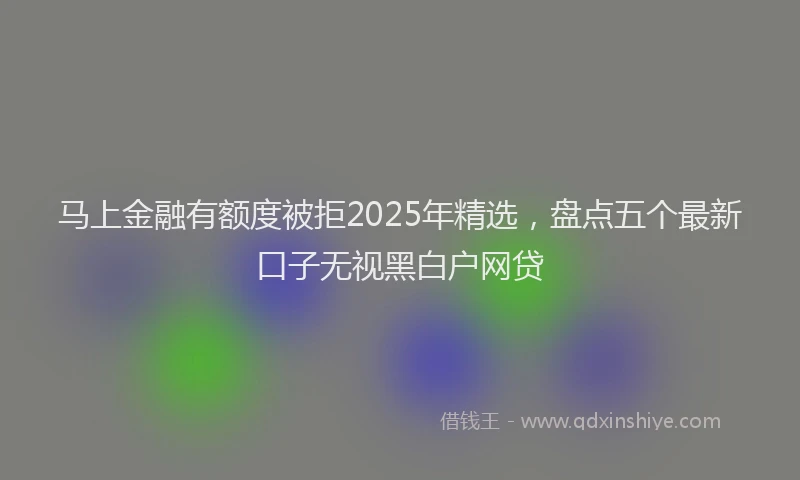 马上金融有额度被拒2025年精选，盘点五个最新口子无视黑白户网贷