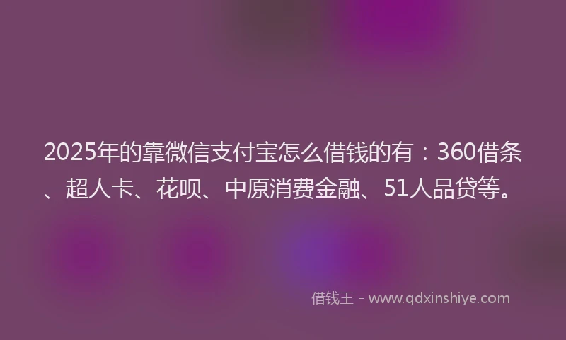 2025年的靠微信支付宝怎么借钱的有:360借条、超人卡、花呗、中原消费金融、51人品贷等。