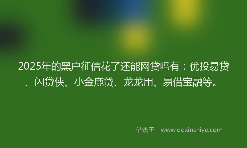 2025年的黑户征信花了还能网贷吗有：优投易贷、闪贷侠、小金鹿贷、龙龙用、易借宝融等。