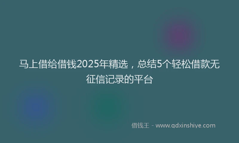 马上借给借钱2025年精选，总结5个轻松借款无征信记录的平台