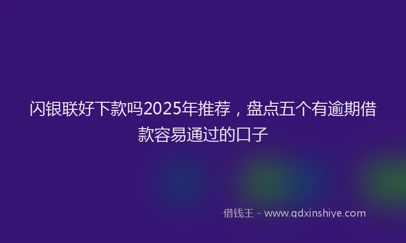 闪银联好下款吗2025年推荐，盘点五个有逾期借款容易通过的口子