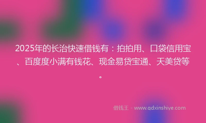 2025年的长治快速借钱有：拍拍用、口袋信用宝、百度度小满有钱花、现金易贷宝通、天美贷等。