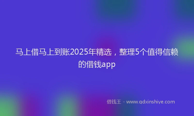 马上借马上到账2025年精选，整理5个值得信赖的借钱app