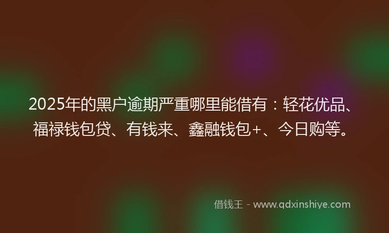 2025年的黑户逾期严重哪里能借有：轻花优品、福禄钱包贷、有钱来、鑫融钱包+、今日购等。