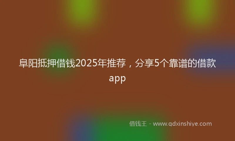 阜阳抵押借钱2025年推荐，分享5个靠谱的借款app