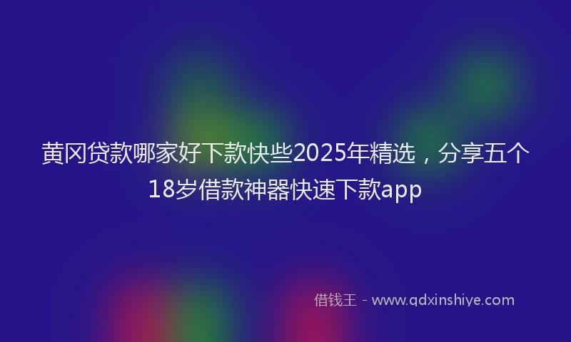 黄冈贷款哪家好下款快些2025年精选，分享五个18岁借款神器快速下款app