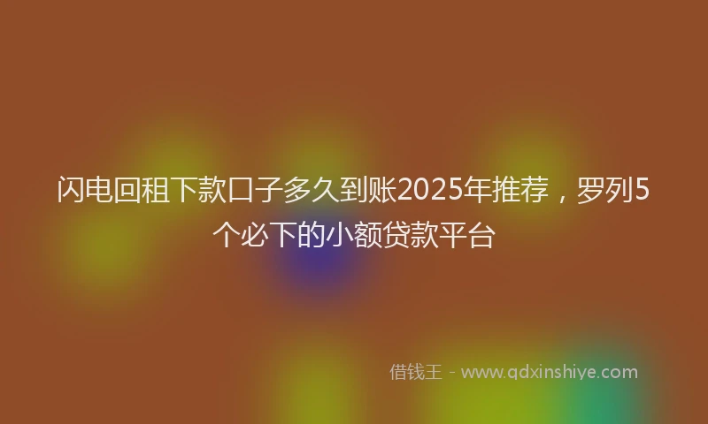 闪电回租下款口子多久到账2025年推荐，罗列5个必下的小额贷款平台