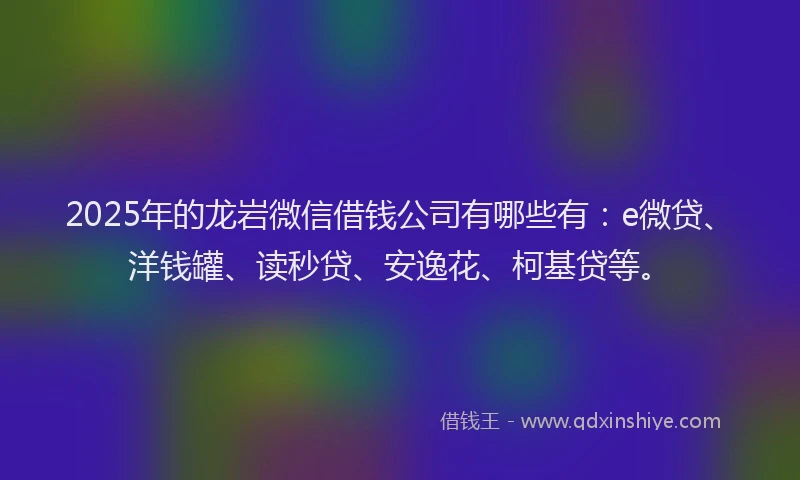 2025年的龙岩微信借钱公司有哪些有:e微贷、洋钱罐、读秒贷、安逸花、柯基贷等。