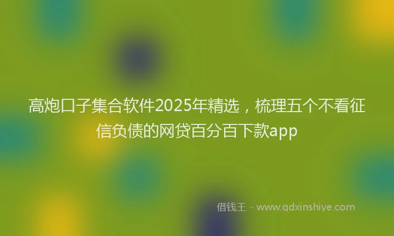 高炮口子集合软件2025年精选，梳理五个不看征信负债的网贷百分百下款app