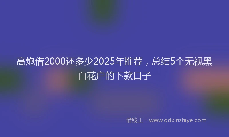 高炮借2000还多少2025年推荐，总结5个无视黑白花户的下款口子