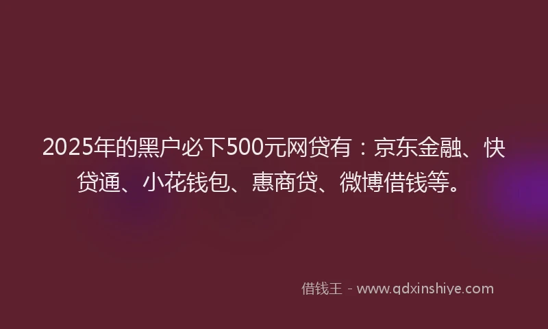 2025年的黑户必下500元网贷有：京东金融、快贷通、小花钱包、惠商贷、微博借钱等。