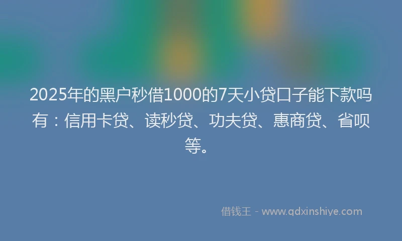 2025年的黑户秒借1000的7天小贷口子能下款吗有：信用卡贷、读秒贷、功夫贷、惠商贷、省呗等。
