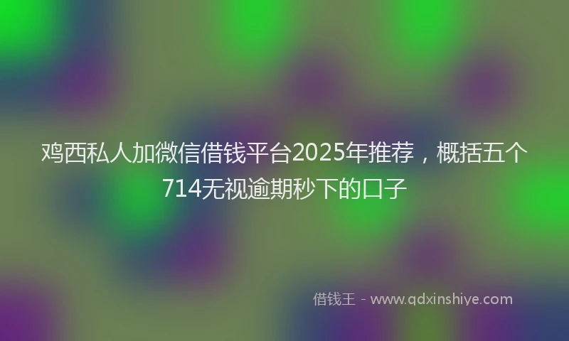 鸡西私人加微信借钱平台2025年推荐，概括五个714无视逾期秒下的口子