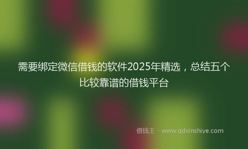 需要绑定微信借钱的软件2025年精选，总结五个比较靠谱的借钱平台