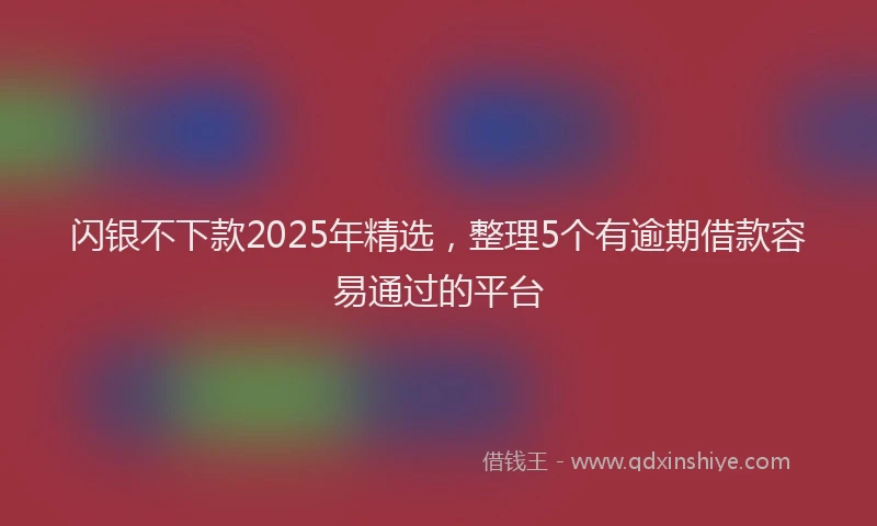 闪银不下款2025年精选，整理5个有逾期借款容易通过的平台