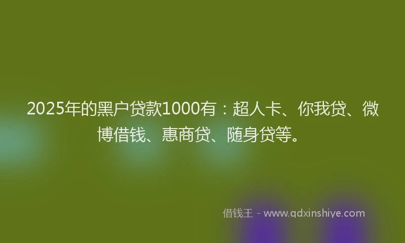 2025年的黑户贷款1000有：超人卡、你我贷、微博借钱、惠商贷、随身贷等。