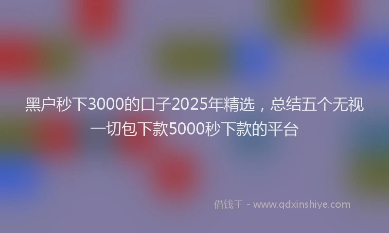 黑户秒下3000的口子2025年精选,总结五个无视一切包下款5000秒下款的平台