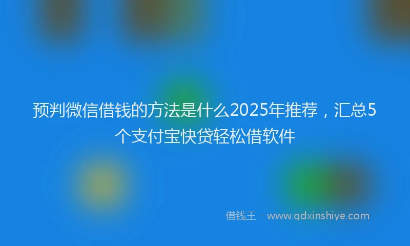 预判微信借钱的方法是什么2025年推荐，汇总5个支付宝快贷轻松借软件