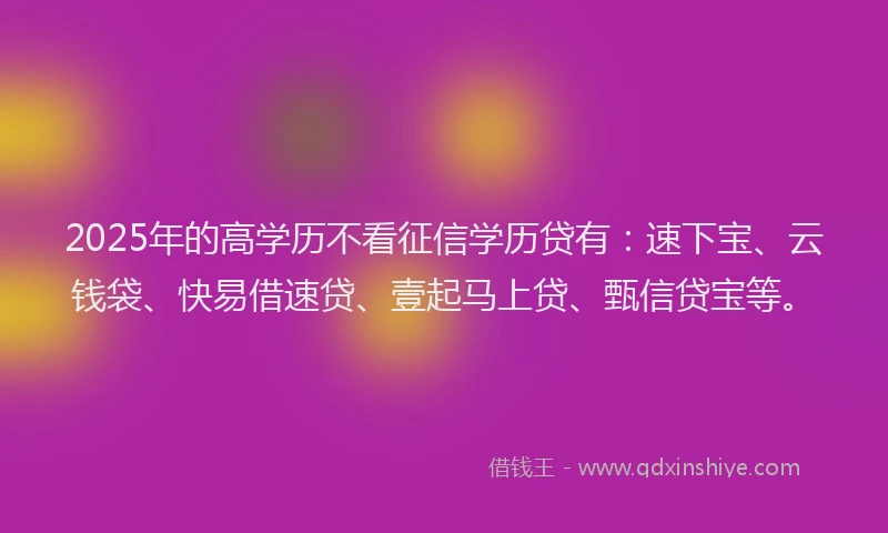 2025年的高学历不看征信学历贷有：速下宝、云钱袋、快易借速贷、壹起马上贷、甄信贷宝等。