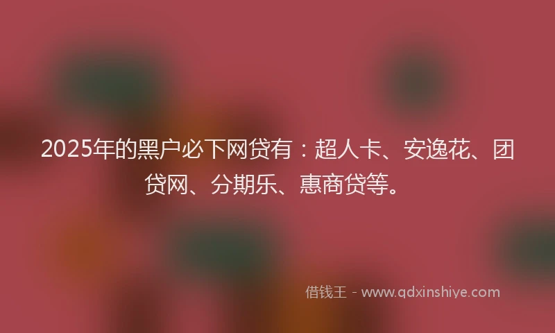 2025年的黑户必下网贷有：超人卡、安逸花、团贷网、分期乐、惠商贷等。