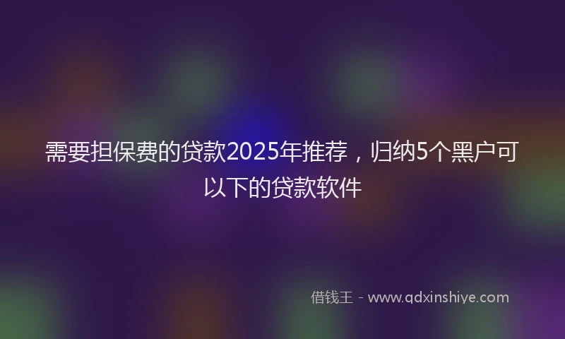 需要担保费的贷款2025年推荐，归纳5个黑户可以下的贷款软件