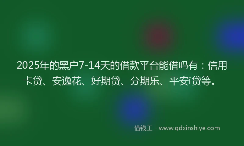 2025年的黑户7-14天的借款平台能借吗有：信用卡贷、安逸花、好期贷、分期乐、平安i贷等。