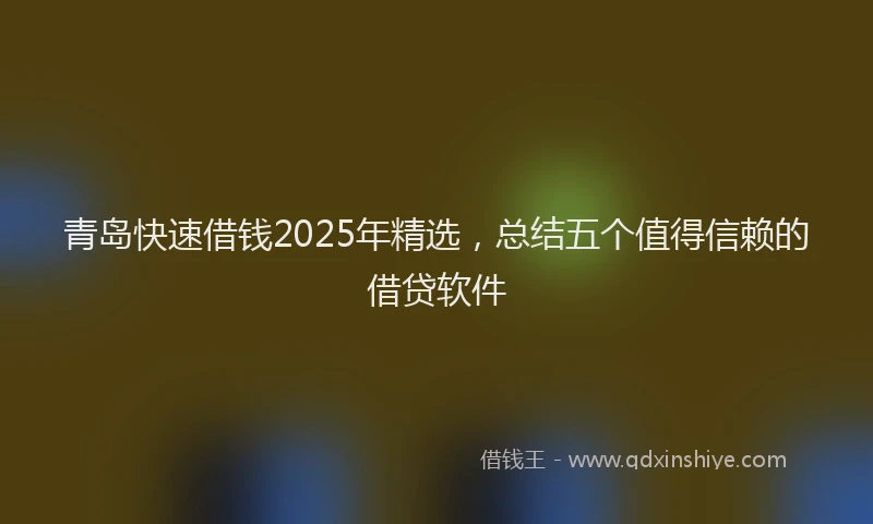 青岛快速借钱2025年精选，总结五个值得信赖的借贷软件