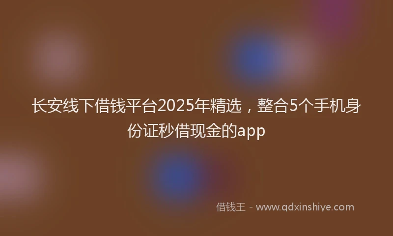 长安线下借钱平台2025年精选，整合5个手机身份证秒借现金的app