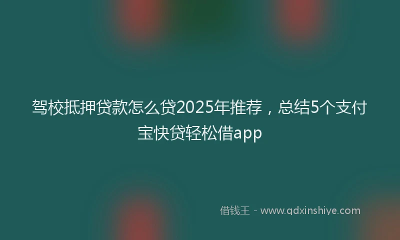 驾校抵押贷款怎么贷2025年推荐，总结5个支付宝快贷轻松借app