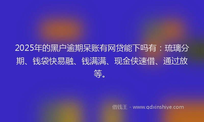 2025年的黑户逾期呆账有网贷能下吗有：琉璃分期、钱袋快易融、钱满满、现金侠速借、通过放等。