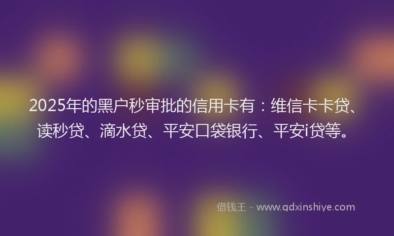 2025年的黑户秒审批的信用卡有：维信卡卡贷、读秒贷、滴水贷、平安口袋银行、平安i贷等。