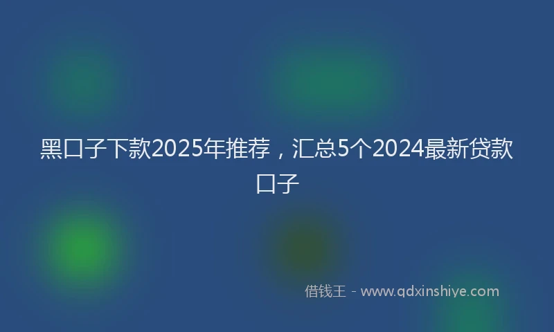 黑口子下款2025年推荐，汇总5个2024最新贷款口子