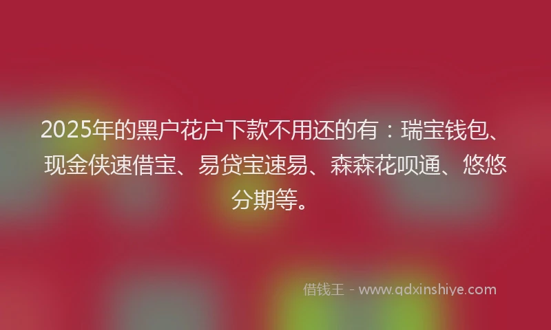 2025年的黑户花户下款不用还的有：瑞宝钱包、现金侠速借宝、易贷宝速易、森森花呗通、悠悠分期等。