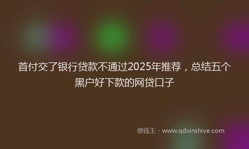 首付交了银行贷款不通过2025年推荐，总结五个黑户好下款的网贷口子