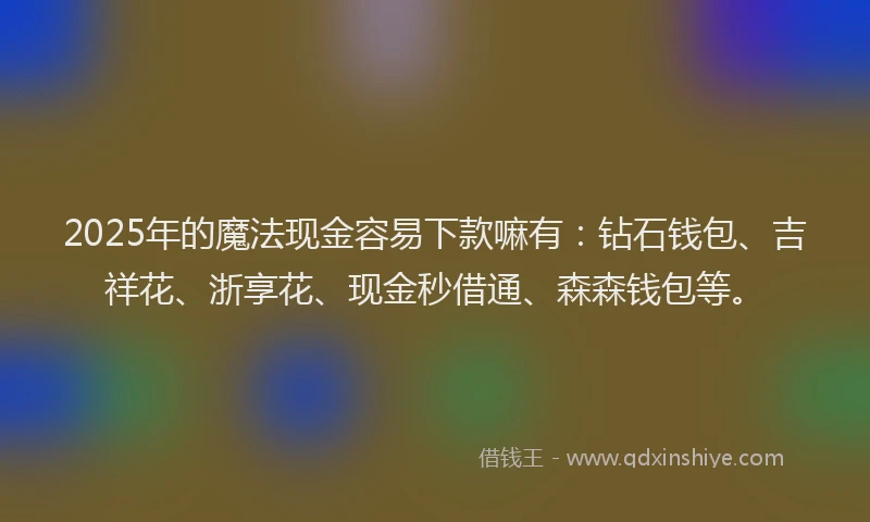 2025年的魔法现金容易下款嘛有：钻石钱包、吉祥花、浙享花、现金秒借通、森森钱包等。