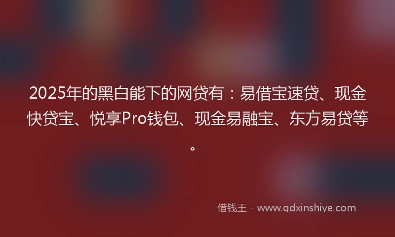 2025年的黑白能下的网贷有：易借宝速贷、现金快贷宝、悦享Pro钱包、现金易融宝、东方易贷等。