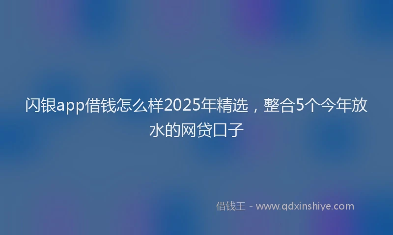 闪银app借钱怎么样2025年精选，整合5个今年放水的网贷口子