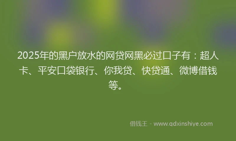 2025年的黑户放水的网贷网黑必过口子有：超人卡、平安口袋银行、你我贷、快贷通、微博借钱等。
