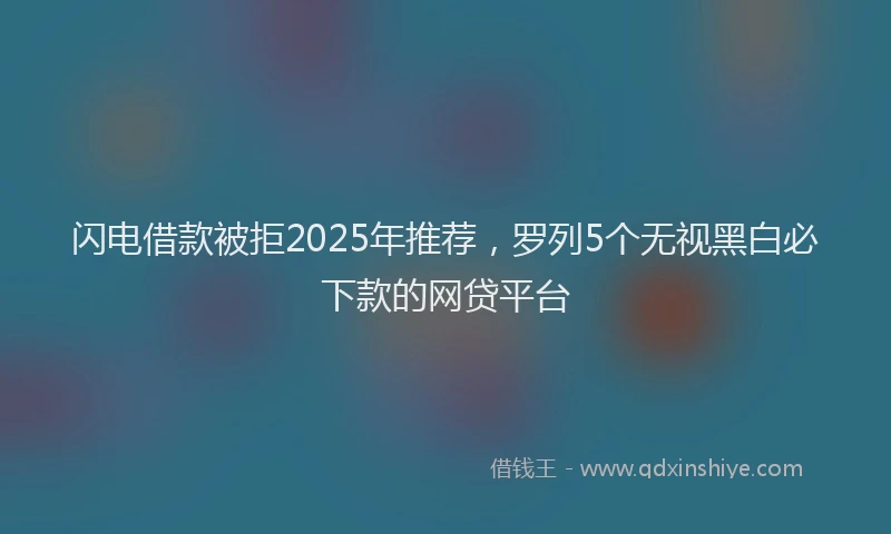 闪电借款被拒2025年推荐，罗列5个无视黑白必下款的网贷平台
